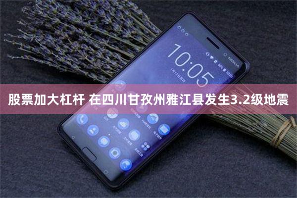股票加大杠杆 在四川甘孜州雅江县发生3.2级地震