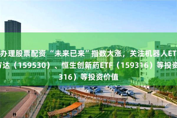 办理股票配资 “未来已来”指数大涨，关注机器人ETF易方达（159530）、恒生创新药ETF（159316）等投资价值