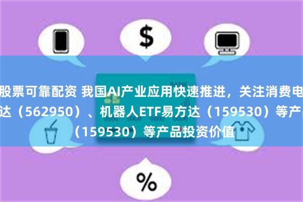 股票可靠配资 我国AI产业应用快速推进，关注消费电子ETF易方达（562950）、机器人ETF易方达（159530）等产品投资价值