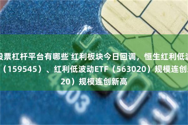 股票杠杆平台有哪些 红利板块今日回调，恒生红利低波ETF（159545）、红利低波动ETF（563020）规模连创新高