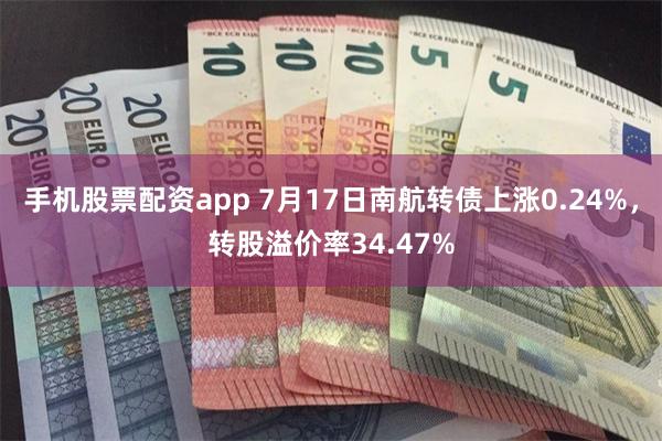 手机股票配资app 7月17日南航转债上涨0.24%，转股溢价率34.47%