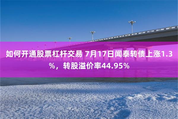 如何开通股票杠杆交易 7月17日闻泰转债上涨1.3%，转股溢价率44.95%