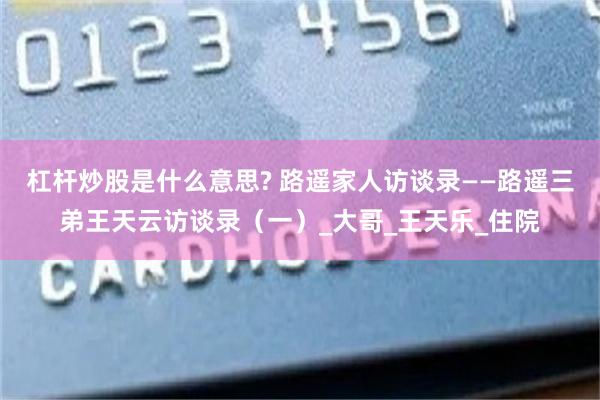 杠杆炒股是什么意思? 路遥家人访谈录——路遥三弟王天云访谈录（一）_大哥_王天乐_住院