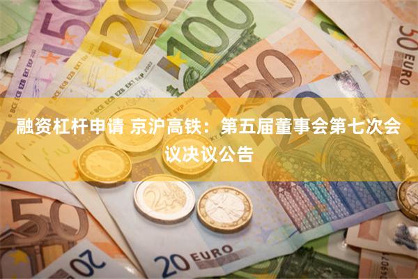 融资杠杆申请 京沪高铁：第五届董事会第七次会议决议公告