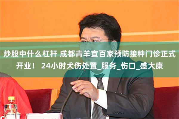 炒股中什么杠杆 成都青羊宜百家预防接种门诊正式开业！ 24小时犬伤处置_服务_伤口_盛大康