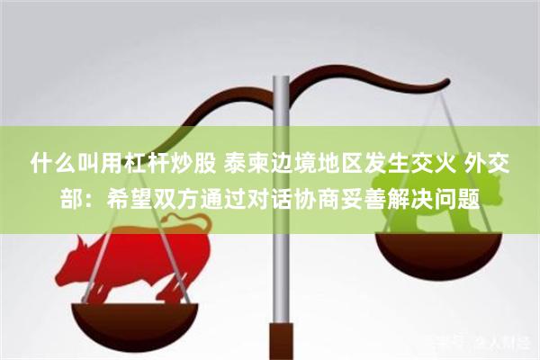 什么叫用杠杆炒股 泰柬边境地区发生交火 外交部：希望双方通过对话协商妥善解决问题