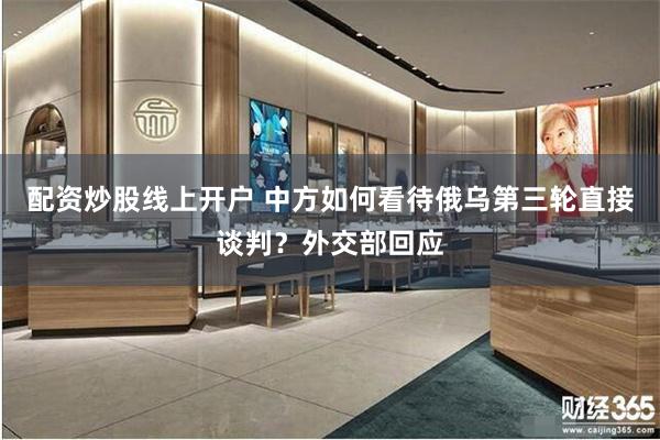 配资炒股线上开户 中方如何看待俄乌第三轮直接谈判？外交部回应