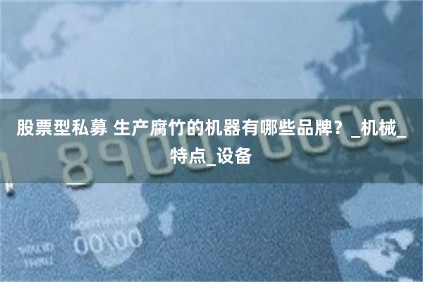 股票型私募 生产腐竹的机器有哪些品牌？_机械_特点_设备
