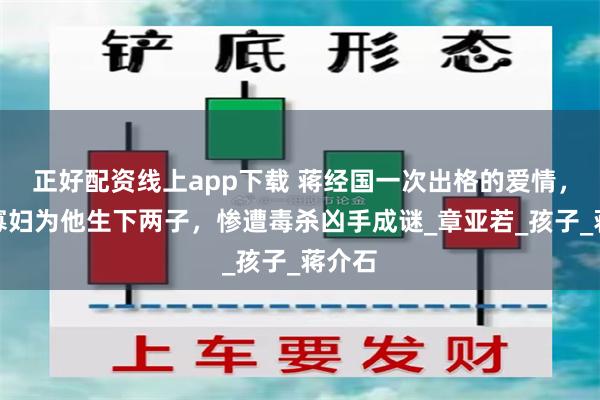 正好配资线上app下载 蒋经国一次出格的爱情，年轻寡妇为他生下两子，惨遭毒杀凶手成谜_章亚若_孩子_蒋介石