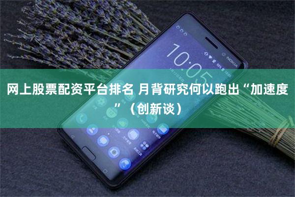 网上股票配资平台排名 月背研究何以跑出“加速度”（创新谈）