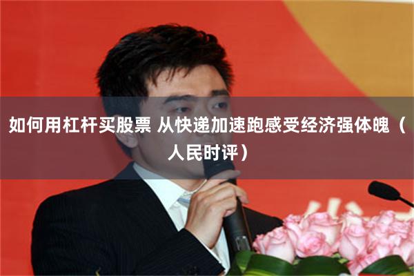 如何用杠杆买股票 从快递加速跑感受经济强体魄（人民时评）