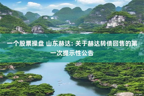 一个股票操盘 山东赫达: 关于赫达转债回售的第一次提示性公告
