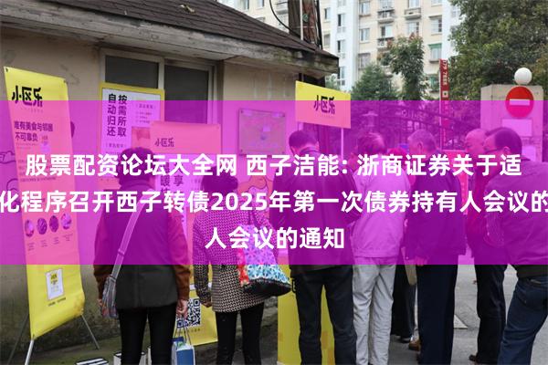 股票配资论坛大全网 西子洁能: 浙商证券关于适用简化程序召开西子转债2025年第一次债券持有人会议的通知