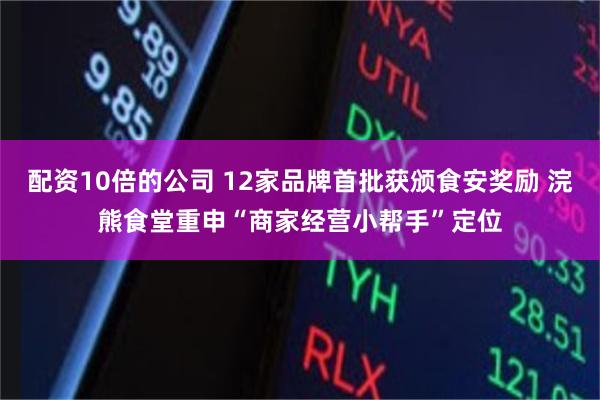配资10倍的公司 12家品牌首批获颁食安奖励 浣熊食堂重申“商家经营小帮手”定位