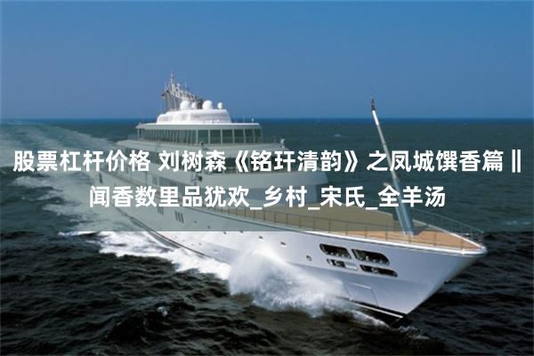 股票杠杆价格 刘树森《铭玕清韵》之凤城馔香篇‖闻香数里品犹欢_乡村_宋氏_全羊汤