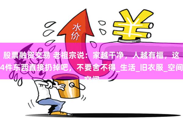 股票融资交易 老祖宗说：家越干净，人越有福，这4件东西直接扔掉吧，不要舍不得_生活_旧衣服_空间