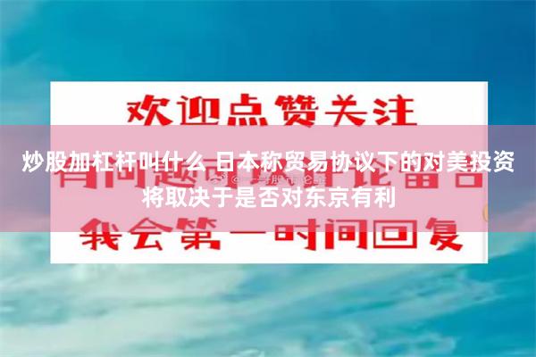 炒股加杠杆叫什么 日本称贸易协议下的对美投资将取决于是否对东京有利