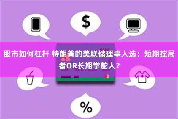 股市如何杠杆 特朗普的美联储理事人选：短期搅局者OR长期掌舵人？