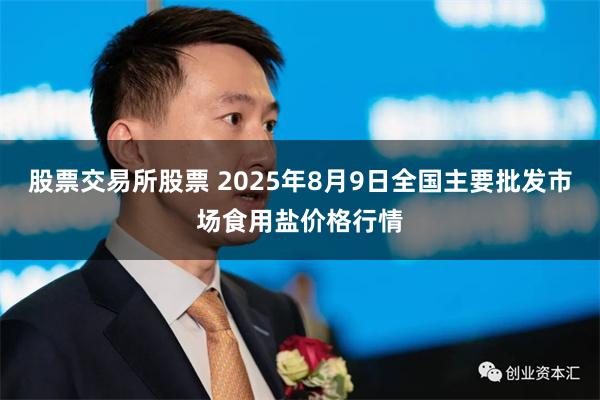 股票交易所股票 2025年8月9日全国主要批发市场食用盐价格行情