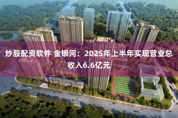 炒股配资软件 金银河：2025年上半年实现营业总收入6.6亿元
