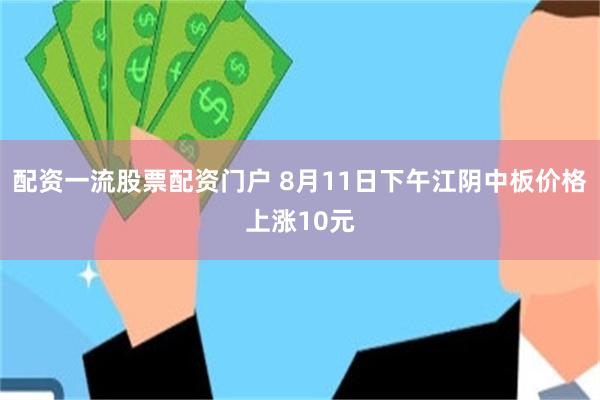 配资一流股票配资门户 8月11日下午江阴中板价格上涨10元