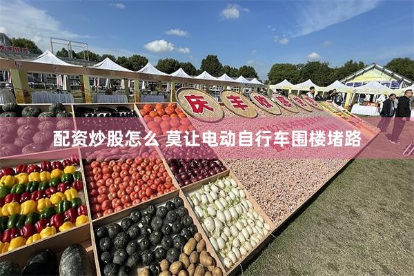 配资炒股怎么 莫让电动自行车围楼堵路