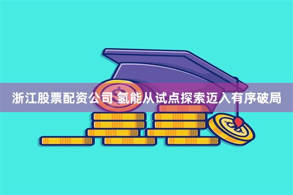 浙江股票配资公司 氢能从试点探索迈入有序破局
