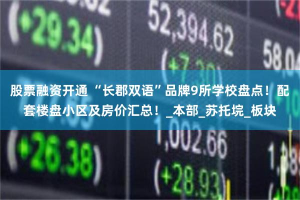 股票融资开通 “长郡双语”品牌9所学校盘点！配套楼盘小区及房价汇总！_本部_苏托垸_板块