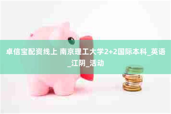 卓信宝配资线上 南京理工大学2+2国际本科_英语_江阴_活动