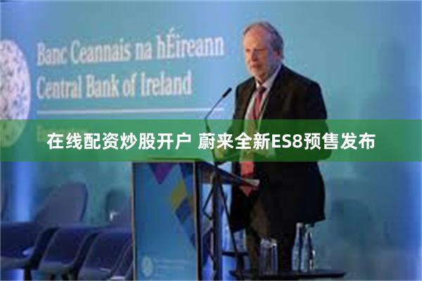 在线配资炒股开户 蔚来全新ES8预售发布