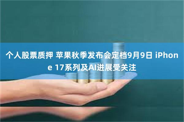 个人股票质押 苹果秋季发布会定档9月9日 iPhone 17系列及AI进展受关注