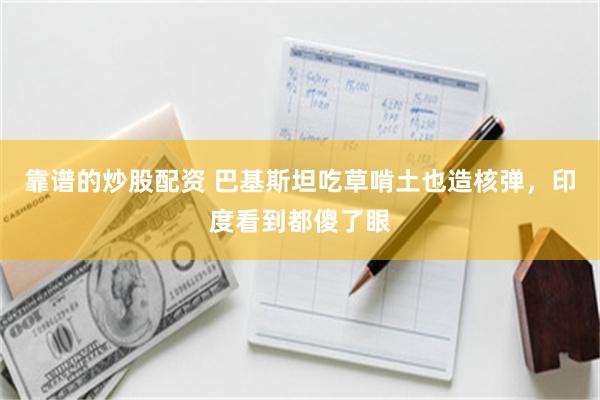 靠谱的炒股配资 巴基斯坦吃草啃土也造核弹，印度看到都傻了眼