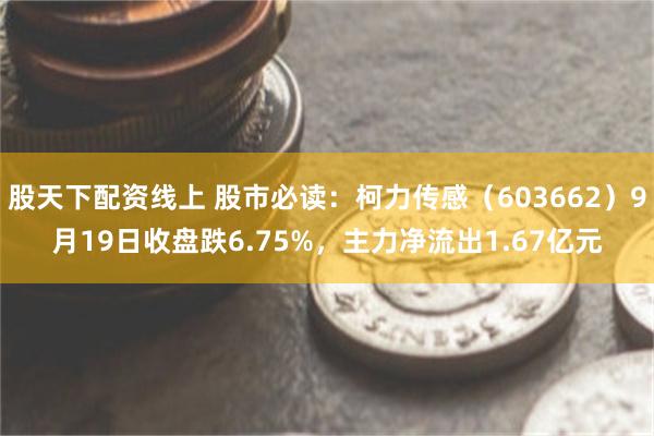 股天下配资线上 股市必读：柯力传感（603662）9月19日收盘跌6.75%，主力净流出1.67亿元