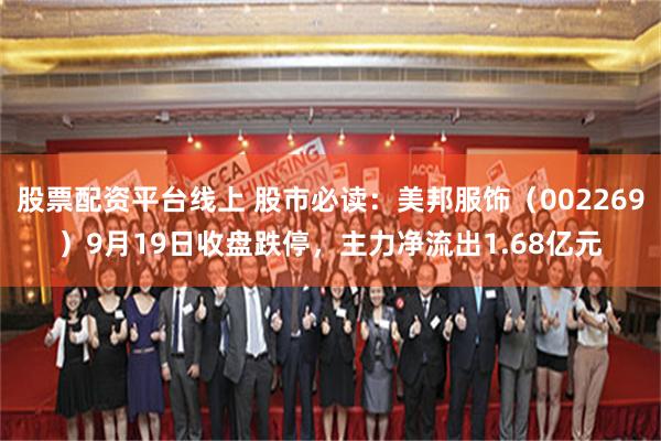 股票配资平台线上 股市必读：美邦服饰（002269）9月19日收盘跌停，主力净流出1.68亿元