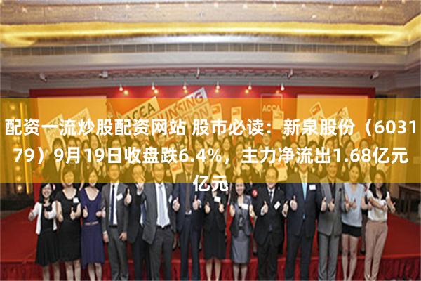 配资一流炒股配资网站 股市必读：新泉股份（603179）9月19日收盘跌6.4%，主力净流出1.68亿元