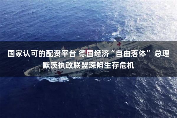 国家认可的配资平台 德国经济“自由落体” 总理默茨执政联盟深陷生存危机